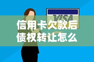 信用卡欠款后债权转让怎么办？这些应对技巧必须掌握！