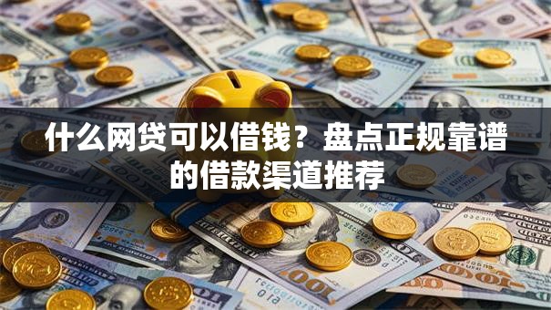 什么网贷可以借钱？盘点正规靠谱的借款渠道推荐