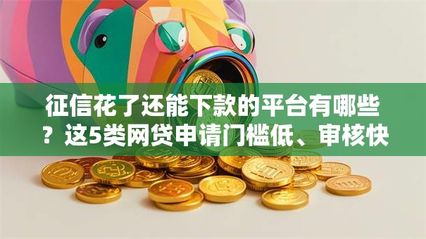 征信花了还能下款的平台有哪些？这5类网贷申请门槛低、审核快