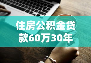 住房公积金贷款60万30年每月还多少？计算方式+省钱技巧详解