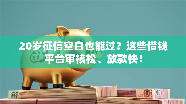 20岁征信空白也能过？这些借钱平台审核松、放款快！