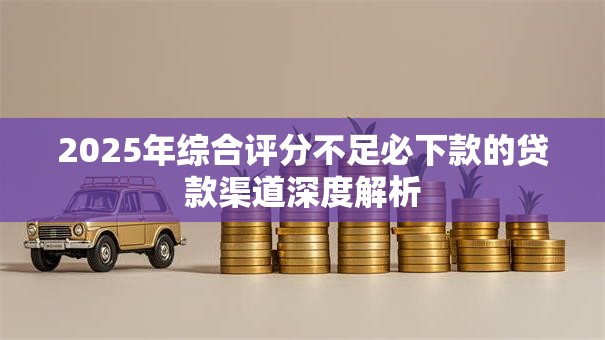 2025年综合评分不足必下款的贷款渠道深度解析