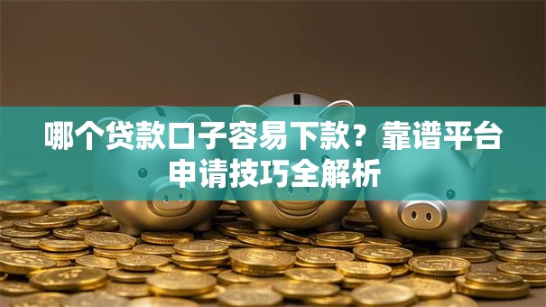 哪个贷款口子容易下款？靠谱平台申请技巧全解析