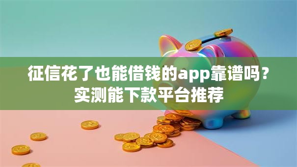 征信花了也能借钱的app靠谱吗？实测能下款平台推荐