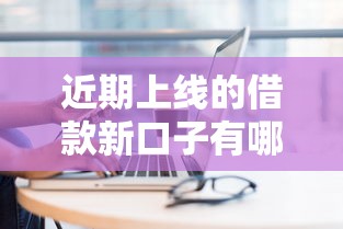 近期上线的借款新口子有哪些？实测分析助你避坑