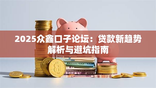 2025众鑫口子论坛：贷款新趋势解析与避坑指南