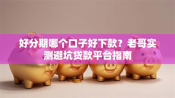 好分期哪个口子好下款？老哥实测避坑贷款平台指南