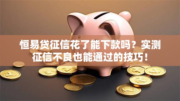 恒易贷征信花了能下款吗？实测征信不良也能通过的技巧！