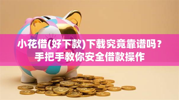 小花借(好下款)下载究竟靠谱吗？手把手教你安全借款操作