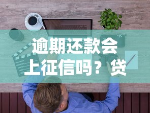 逾期还款会上征信吗？贷款必知的征信影响解析