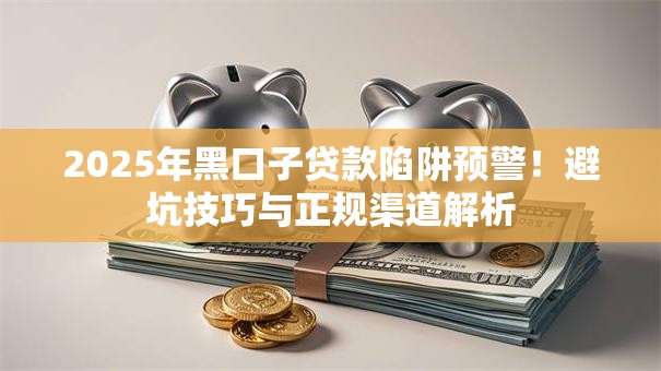 2025年黑口子贷款陷阱预警！避坑技巧与正规渠道解析