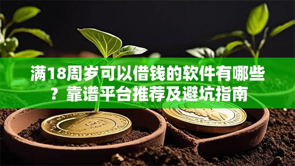 满18周岁可以借钱的软件有哪些？靠谱平台推荐及避坑指南