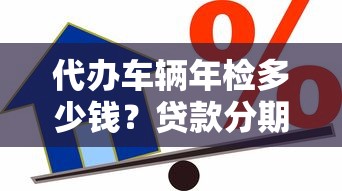 代办车辆年检多少钱？贷款分期方案这样选更划算