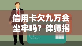 信用卡欠九万会坐牢吗？律师揭秘债务处理误区与自救指南