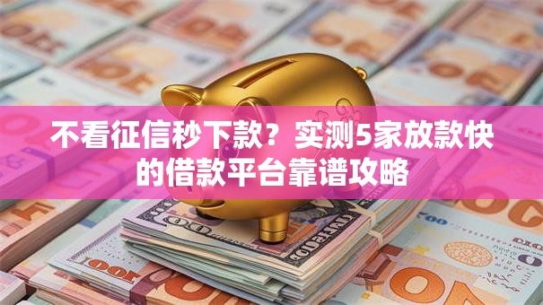 不看征信秒下款？实测5家放款快的借款平台靠谱攻略