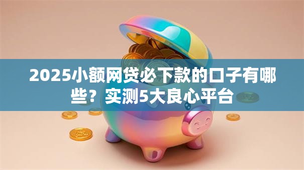 2025小额网贷必下款的口子有哪些？实测5大良心平台
