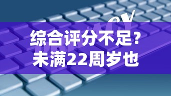 综合评分不足？未满22周岁也能下款的平台有哪些？试试这几个渠道！