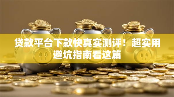 贷款平台下款快真实测评！超实用避坑指南看这篇