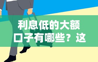 利息低的大额口子有哪些？这几家正规平台额度高、审批快！