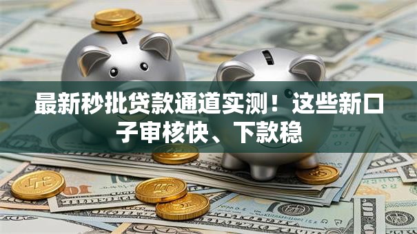 最新秒批贷款通道实测！这些新口子审核快、下款稳