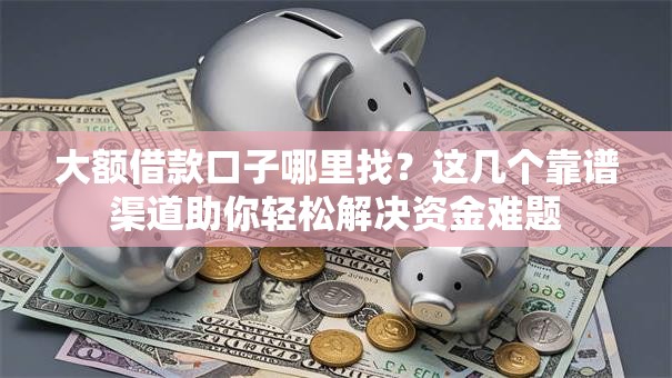 大额借款口子哪里找？这几个靠谱渠道助你轻松解决资金难题