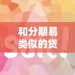 和分期易类似的贷款口子有哪些？这几个平台靠谱又好用！
