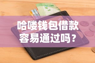 哈喽钱包借款容易通过吗？深度解析申请条件与审核技巧