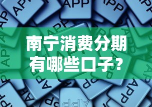 南宁消费分期有哪些口子？这些平台靠谱又实用！
