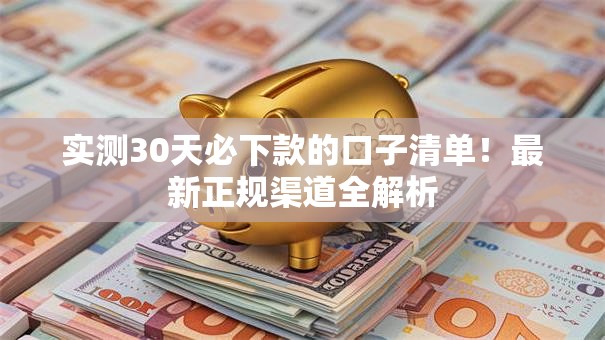 实测30天必下款的口子清单！最新正规渠道全解析