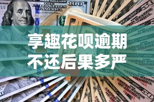 享趣花呗逾期不还后果多严重？这些坑千万别踩！