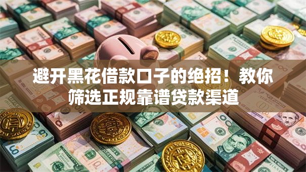 避开黑花借款口子的绝招！教你筛选正规靠谱贷款渠道