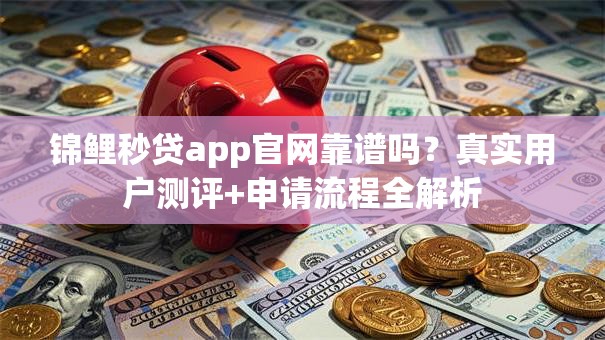锦鲤秒贷app官网靠谱吗？真实用户测评+申请流程全解析