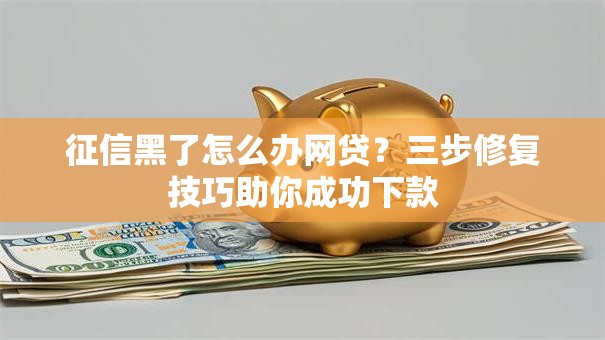 征信黑了怎么办网贷？三步修复技巧助你成功下款