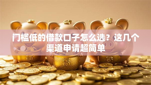 门槛低的借款口子怎么选？这几个渠道申请超简单