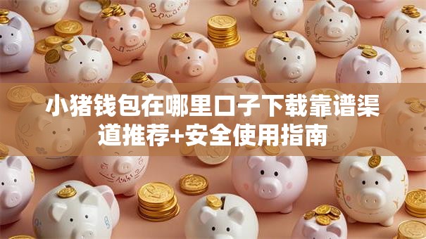 小猪钱包在哪里口子下载靠谱渠道推荐+安全使用指南
