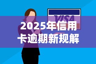 2025年信用卡逾期新规解读：逾期处理、减免政策、征信影响全解析