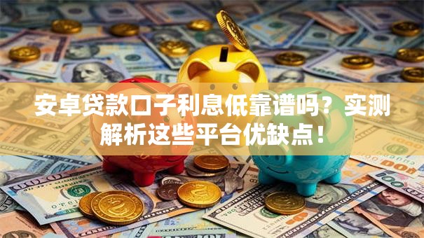 安卓贷款口子利息低靠谱吗？实测解析这些平台优缺点！