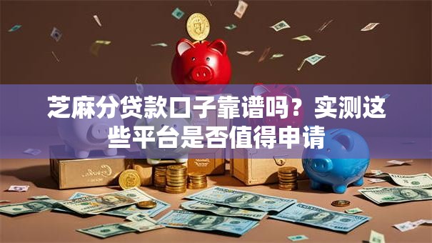 芝麻分贷款口子靠谱吗？实测这些平台是否值得申请