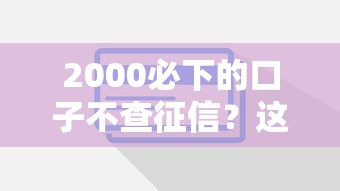 2000必下的口子不查征信？这些低门槛平台真实评测