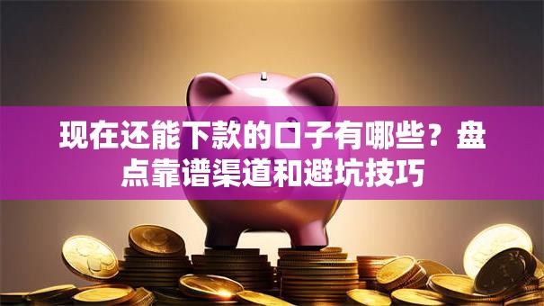现在还能下款的口子有哪些？盘点靠谱渠道和避坑技巧