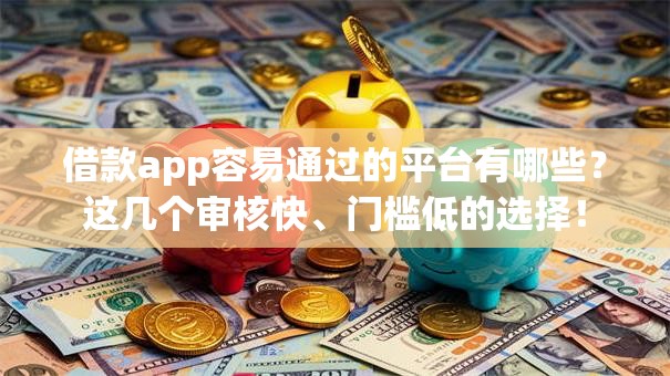 借款app容易通过的平台有哪些？这几个审核快、门槛低的选择！