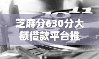 芝麻分630分大额借款平台推荐，解决你的资金需求