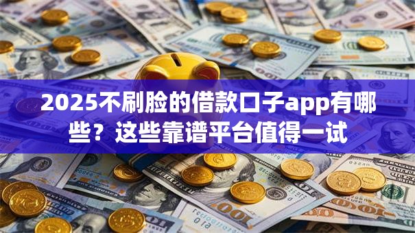 2025不刷脸的借款口子app有哪些？这些靠谱平台值得一试
