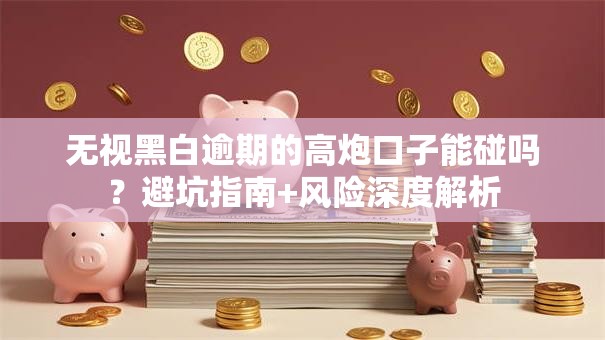 无视黑白逾期的高炮口子能碰吗？避坑指南+风险深度解析