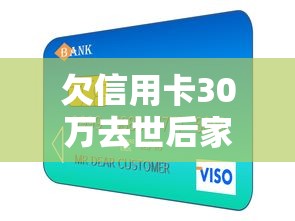 欠信用卡30万去世后家人要还吗？债务处理必读指南
