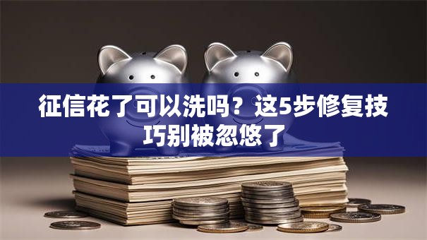 征信花了可以洗吗？这5步修复技巧别被忽悠了