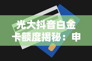 光大抖音白金卡额度揭秘：申请条件与提额技巧深度解析