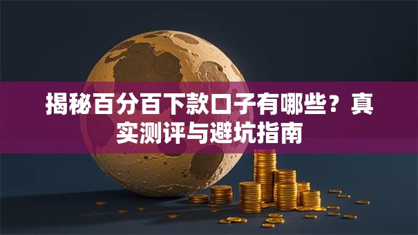 揭秘百分百下款口子有哪些？真实测评与避坑指南