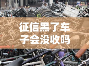 征信黑了车子会没收吗？贷款逾期后车辆归属真相揭秘