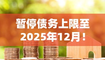 暂停债务上限至2025年12月！深度解读贷款政策调整与未来规划